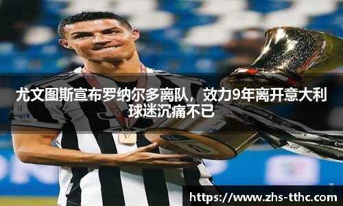 尤文图斯宣布罗纳尔多离队，效力9年离开意大利球迷沉痛不已