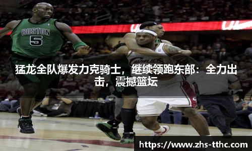 猛龙全队爆发力克骑士，继续领跑东部：全力出击，震撼篮坛