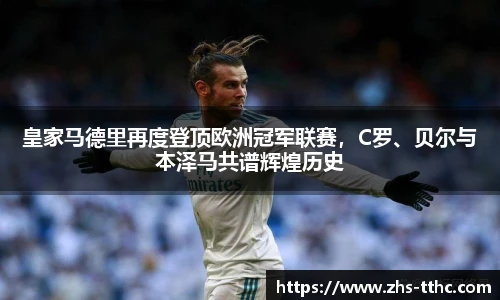 皇家马德里再度登顶欧洲冠军联赛，C罗、贝尔与本泽马共谱辉煌历史