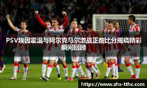 PSV埃因霍温与阿尔克马尔激战正酣比分揭晓精彩瞬间回顾