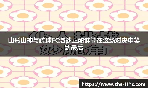 山形山神与疏球FC激战正酣谁能在这场对决中笑到最后