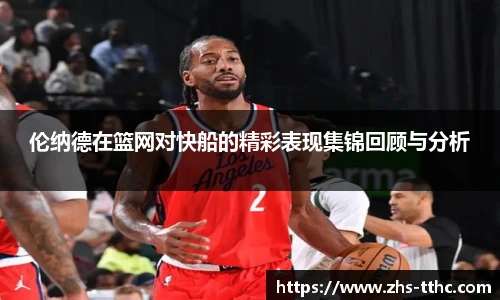 伦纳德在篮网对快船的精彩表现集锦回顾与分析
