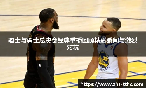 骑士与勇士总决赛经典重播回顾精彩瞬间与激烈对抗