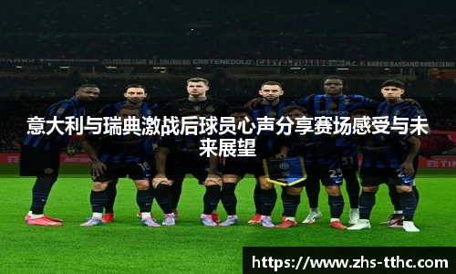 意大利与瑞典激战后球员心声分享赛场感受与未来展望