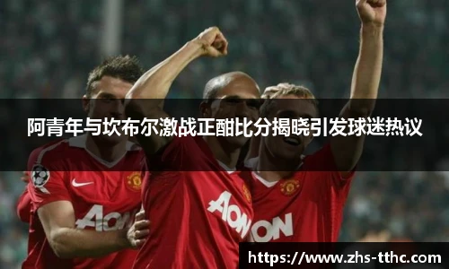 阿青年与坎布尔激战正酣比分揭晓引发球迷热议