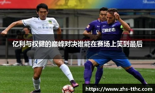 亿利与权健的巅峰对决谁能在赛场上笑到最后